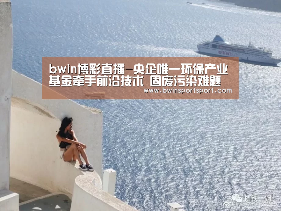 bwin博彩直播-央企唯一环保产业基金牵手前沿技术 固废污染难题或破局(图1) 必赢体育官网