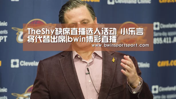 TheShy缺席直播选人活动 小乐言将代替出席|bwin博彩直播(图3) bwin博彩官网