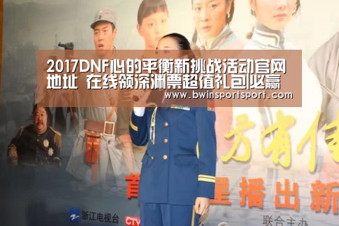 2017DNF心的平衡新挑战活动官网地址 在线领深渊票超值礼包|必赢体育官网(图2) bwin博彩