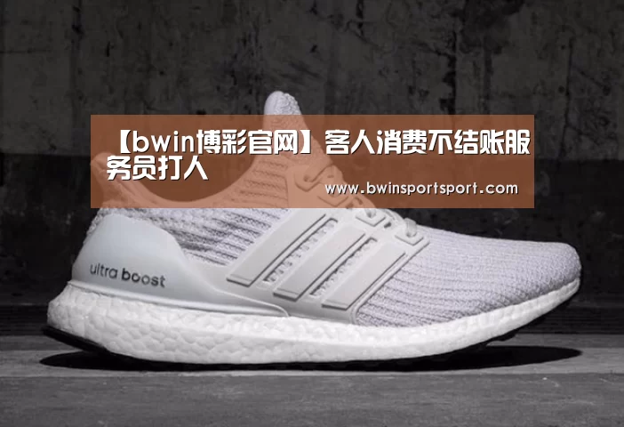 【bwin博彩官网】客人消费不结账服务员打人(图1) bwin博彩官网