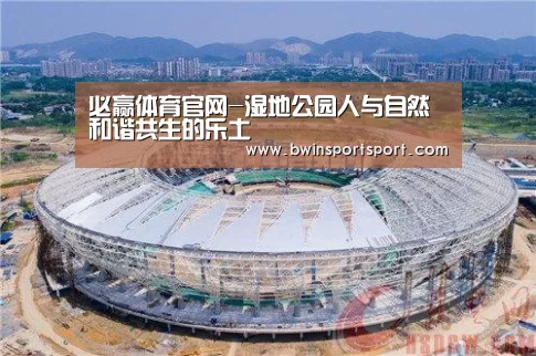 必赢体育官网-湿地公园人与自然和谐共生的乐土(图2) bwin博彩