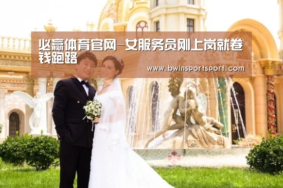 必赢体育官网-女服务员刚上岗就卷钱跑路(图3) bwin博彩官网