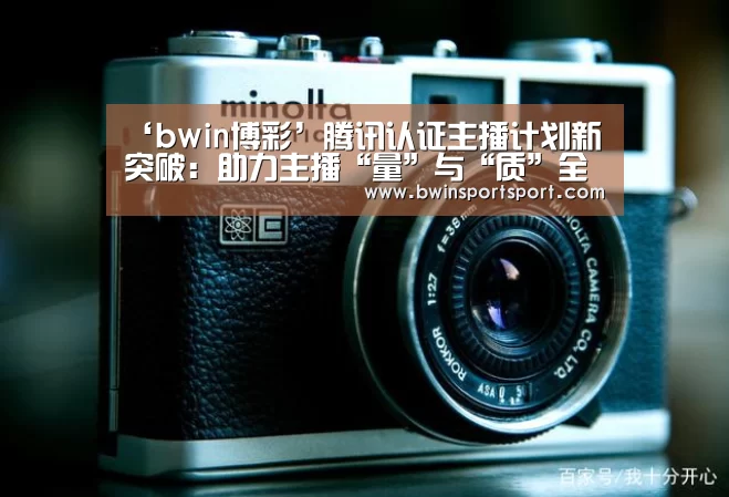 ‘bwin博彩’腾讯认证主播计划新突破:助力主播“量”与“质”全方位提升(图4) bwin博彩官网